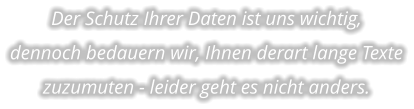 Der Schutz Ihrer Daten ist uns wichtig,  dennoch bedauern wir, Ihnen derart lange Texte zuzumuten - leider geht es nicht anders.